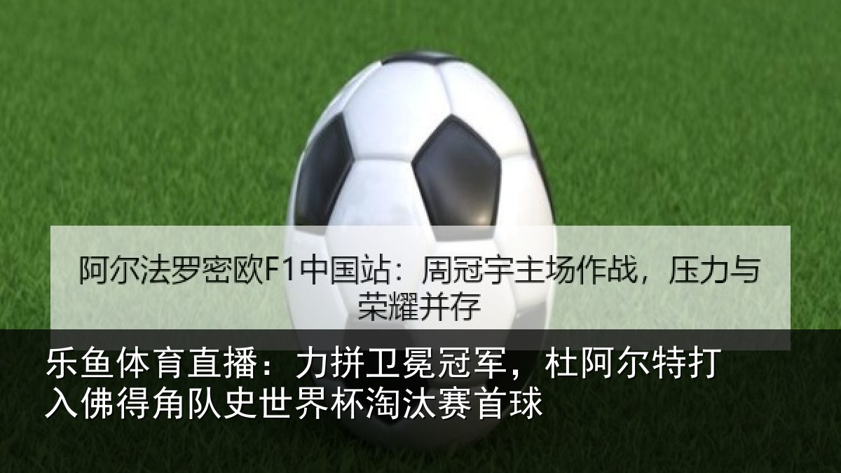 乐鱼体育直播：力拼卫冕冠军，杜阿尔特打入佛得角队史世界杯淘汰赛首球
