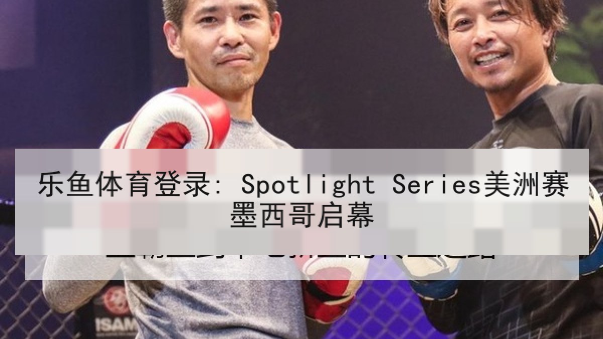 乐鱼体育登录: Spotlight Series美洲赛墨西哥启幕