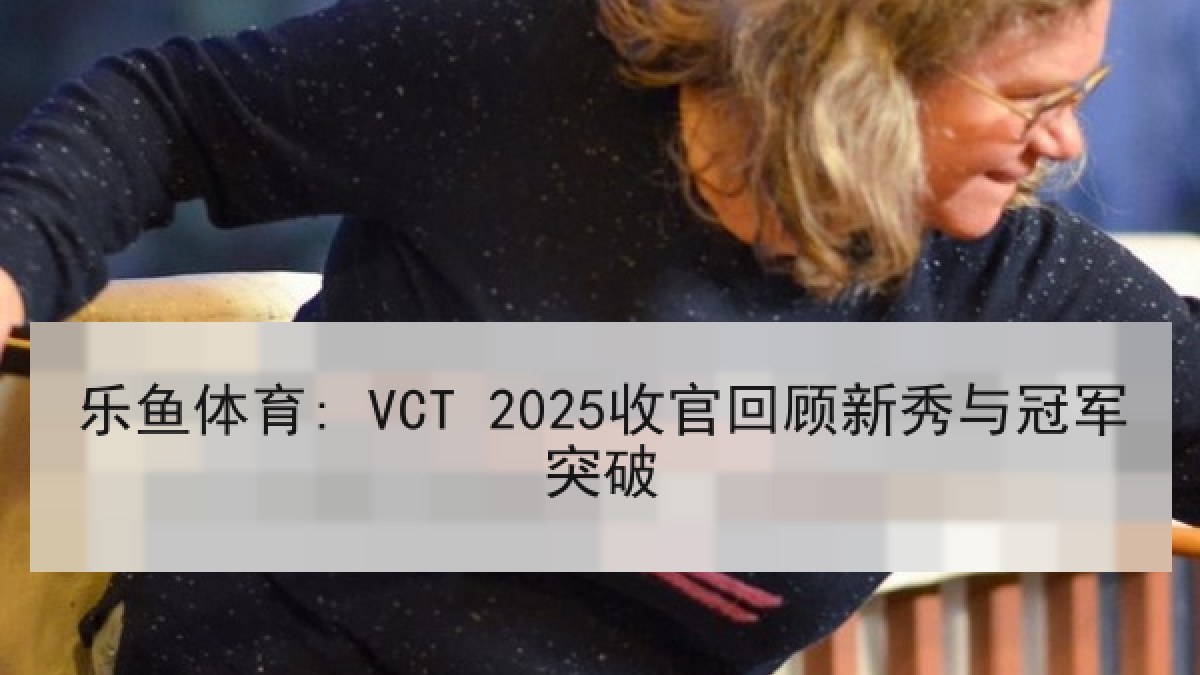 乐鱼体育: VCT 2025收官回顾新秀与冠军突破