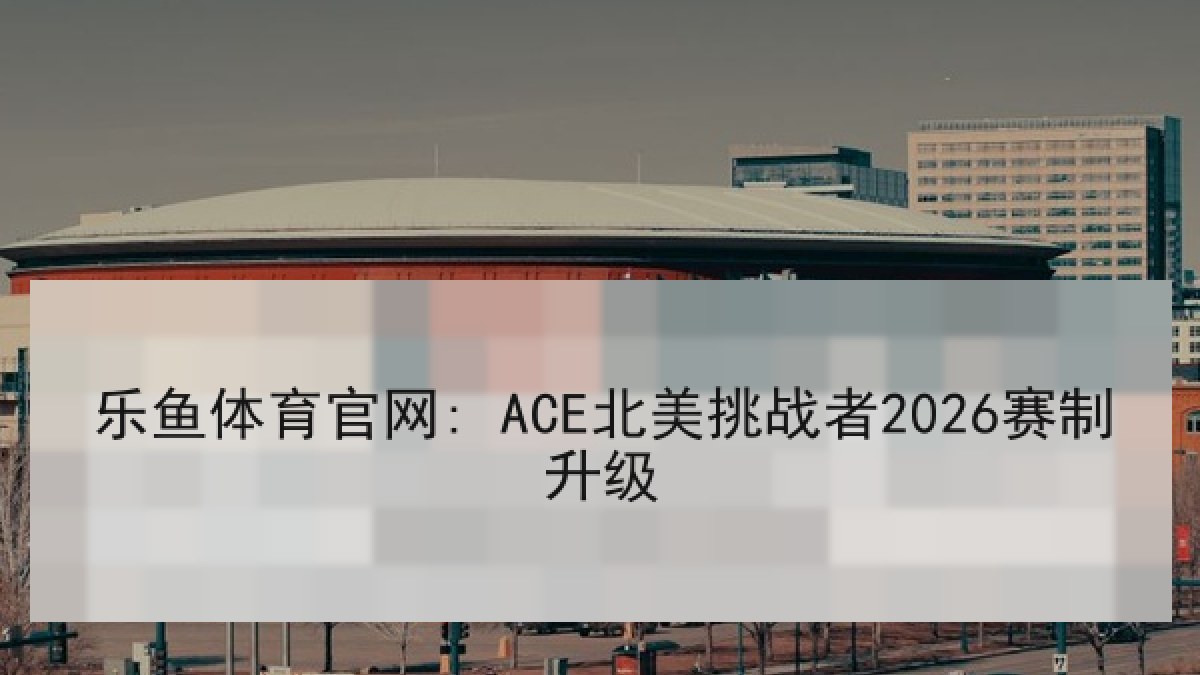 乐鱼体育官网: ACE北美挑战者2026赛制升级