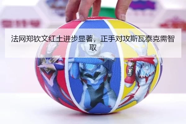 法网郑钦文红土进步显著，正手对攻斯瓦泰克需智取