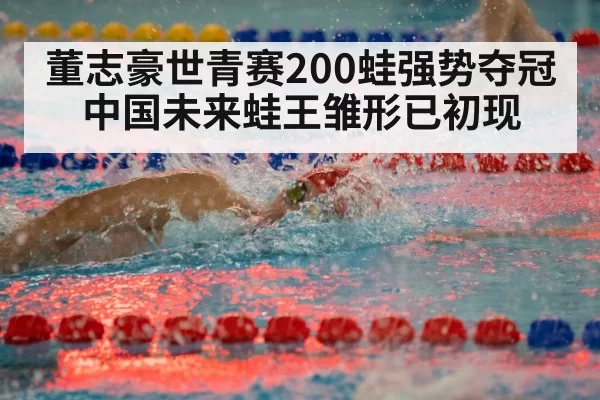 董志豪世青赛200蛙强势夺冠 中国未来蛙王雏形已初现