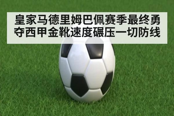 皇家马德里姆巴佩赛季最终勇夺西甲金靴速度碾压一切防线