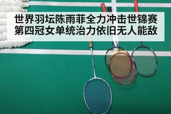 世界羽坛陈雨菲全力冲击世锦赛第四冠女单统治力依旧无人能敌