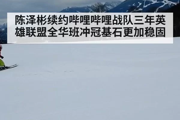 陈泽彬续约哔哩哔哩战队三年英雄联盟全华班冲冠基石更加稳固